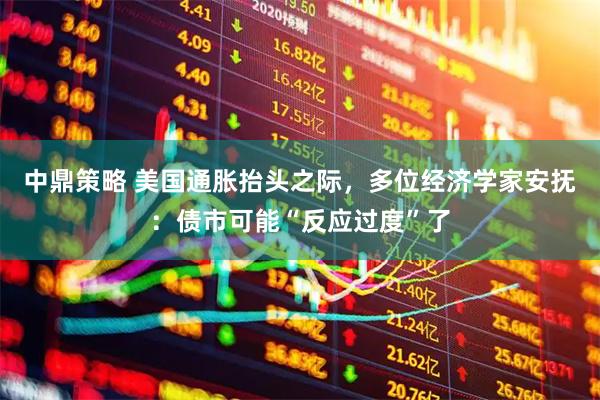 中鼎策略 美国通胀抬头之际，多位经济学家安抚：债市可能“反应过度”了