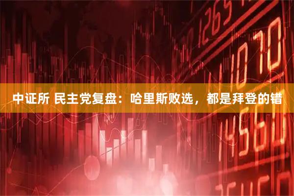 中证所 民主党复盘：哈里斯败选，都是拜登的错