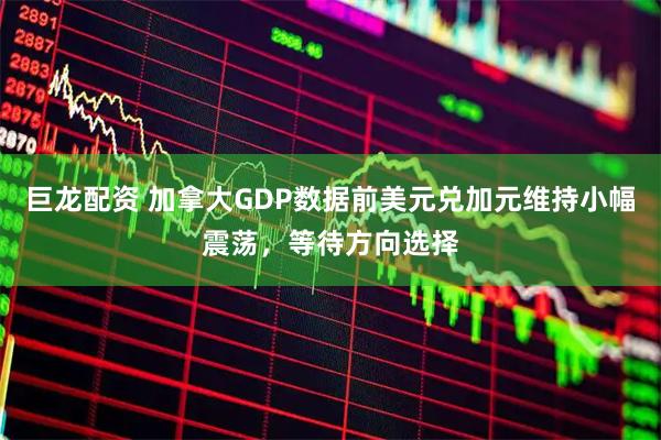 巨龙配资 加拿大GDP数据前美元兑加元维持小幅震荡，等待方向选择