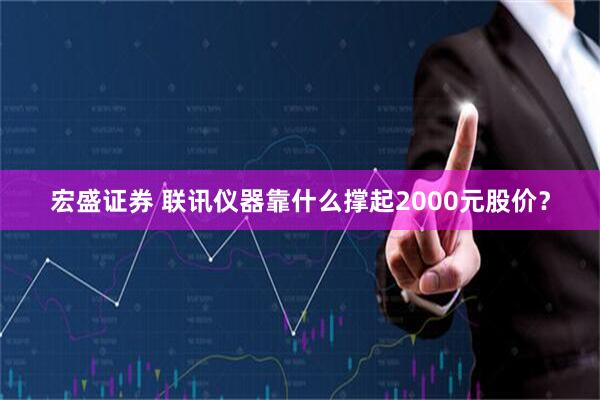 宏盛证券 联讯仪器靠什么撑起2000元股价？