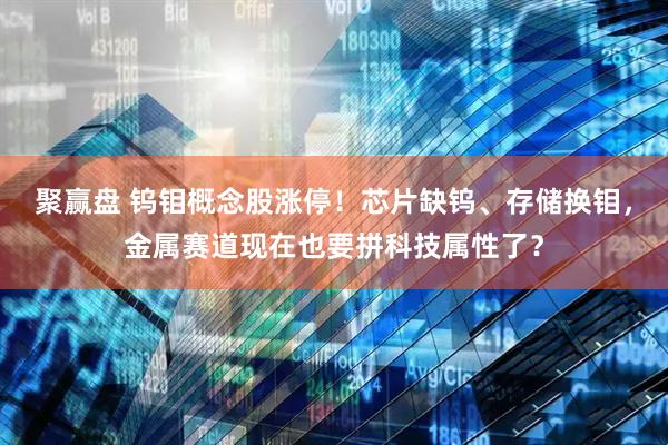 聚赢盘 钨钼概念股涨停！芯片缺钨、存储换钼，金属赛道现在也要拼科技属性了？