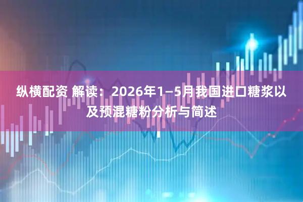 纵横配资 解读：2026年1—5月我国进口糖浆以及预混糖粉分析与简述