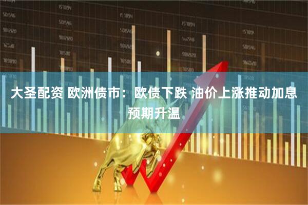 大圣配资 欧洲债市：欧债下跌 油价上涨推动加息预期升温