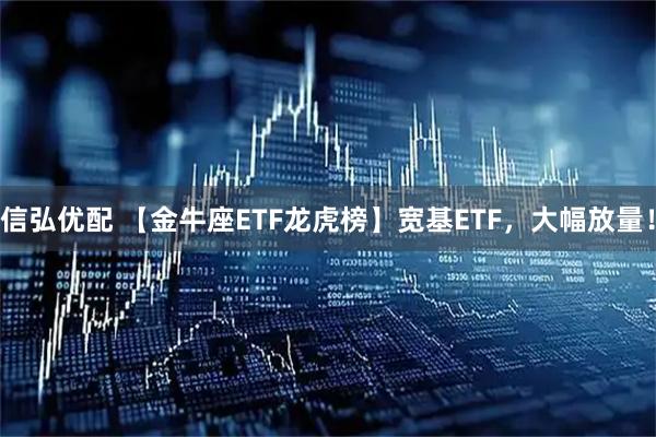 信弘优配 【金牛座ETF龙虎榜】宽基ETF，大幅放量！
