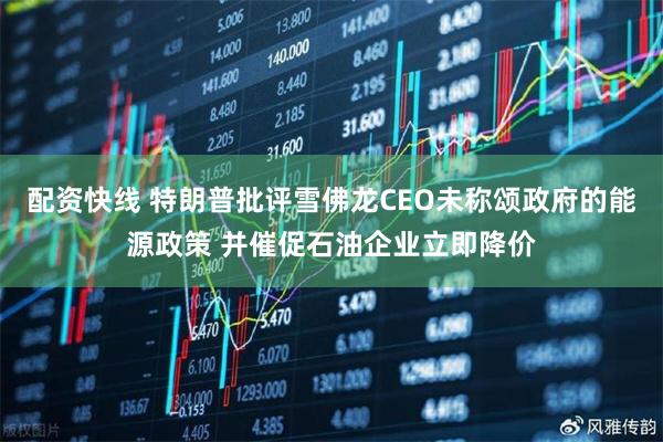 配资快线 特朗普批评雪佛龙CEO未称颂政府的能源政策 并催促石油企业立即降价