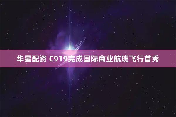 华星配资 C919完成国际商业航班飞行首秀